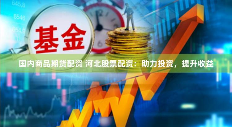 国内商品期货配资 河北股票配资：助力投资，提升收益